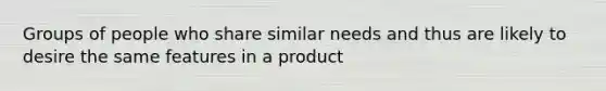 Groups of people who share similar needs and thus are likely to desire the same features in a product