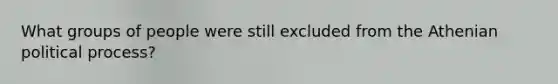 What groups of people were still excluded from the Athenian political process?