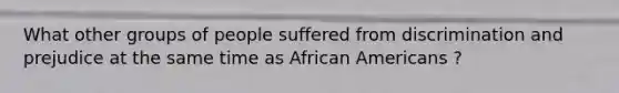 What other groups of people suffered from discrimination and prejudice at the same time as African Americans ?