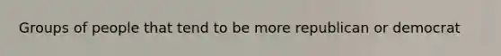Groups of people that tend to be more republican or democrat