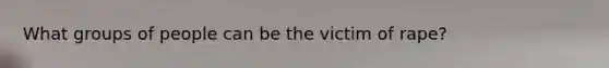 What groups of people can be the victim of rape?