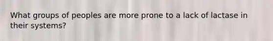 What groups of peoples are more prone to a lack of lactase in their systems?