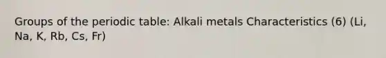 Groups of the periodic table: Alkali metals Characteristics (6) (Li, Na, K, Rb, Cs, Fr)