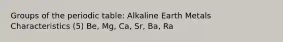 Groups of the periodic table: Alkaline Earth Metals Characteristics (5) Be, Mg, Ca, Sr, Ba, Ra