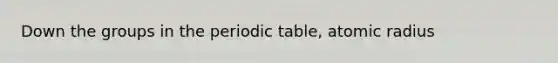 Down the groups in the periodic table, atomic radius