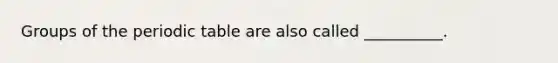Groups of the periodic table are also called __________.
