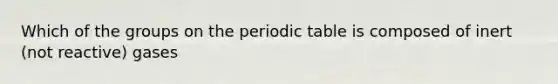 Which of the groups on <a href='https://www.questionai.com/knowledge/kIrBULvFQz-the-periodic-table' class='anchor-knowledge'>the periodic table</a> is composed of inert (not reactive) gases