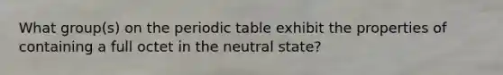 What group(s) on the periodic table exhibit the properties of containing a full octet in the neutral state?