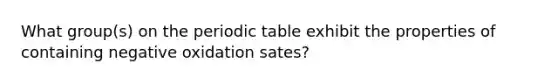 What group(s) on the periodic table exhibit the properties of containing negative oxidation sates?