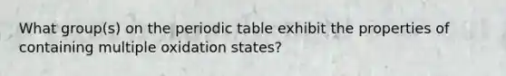 What group(s) on the periodic table exhibit the properties of containing multiple oxidation states?