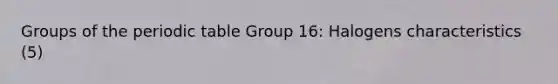 Groups of the periodic table Group 16: Halogens characteristics (5)