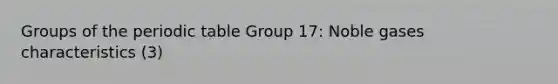 Groups of the periodic table Group 17: Noble gases characteristics (3)