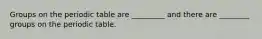 Groups on the periodic table are _________ and there are ________ groups on the periodic table.