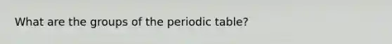 What are the groups of the periodic table?