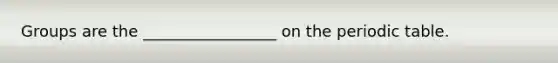 Groups are the _________________ on the periodic table.