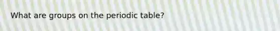 What are groups on <a href='https://www.questionai.com/knowledge/kIrBULvFQz-the-periodic-table' class='anchor-knowledge'>the periodic table</a>?