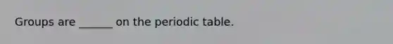 Groups are ______ on the periodic table.