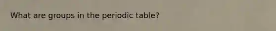 What are groups in <a href='https://www.questionai.com/knowledge/kIrBULvFQz-the-periodic-table' class='anchor-knowledge'>the periodic table</a>?