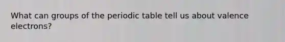 What can groups of the periodic table tell us about valence electrons?