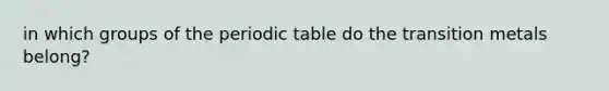 in which groups of the periodic table do the transition metals belong?