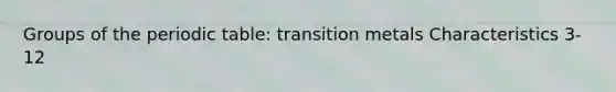 Groups of the periodic table: transition metals Characteristics 3-12