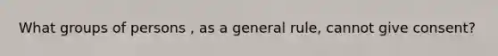 What groups of persons , as a general rule, cannot give consent?