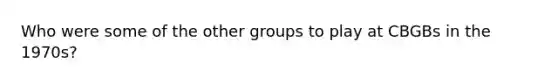Who were some of the other groups to play at CBGBs in the 1970s?