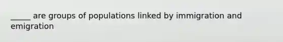 _____ are groups of populations linked by immigration and emigration