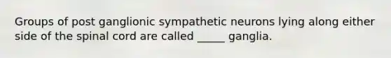 Groups of post ganglionic sympathetic neurons lying along either side of <a href='https://www.questionai.com/knowledge/kkAfzcJHuZ-the-spinal-cord' class='anchor-knowledge'>the spinal cord</a> are called _____ ganglia.