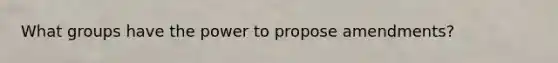 What groups have the power to propose amendments?