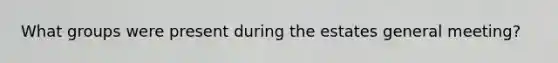What groups were present during the estates general meeting?