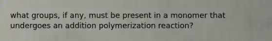 what groups, if any, must be present in a monomer that undergoes an addition polymerization reaction?