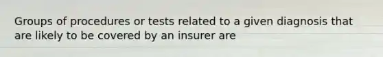 Groups of procedures or tests related to a given diagnosis that are likely to be covered by an insurer are