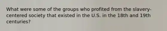 What were some of the groups who profited from the slavery-centered society that existed in the U.S. in the 18th and 19th centuries?