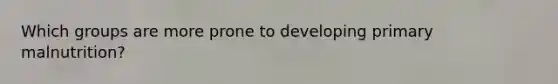 Which groups are more prone to developing primary malnutrition?