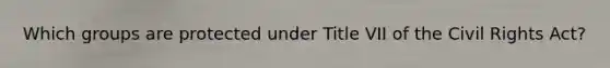 Which groups are protected under Title VII of the Civil Rights Act?