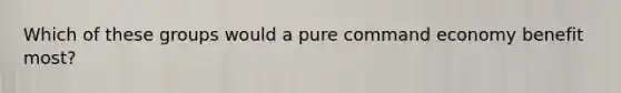 Which of these groups would a pure command economy benefit most?