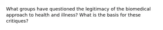 What groups have questioned the legitimacy of the biomedical approach to health and illness? What is the basis for these critiques?