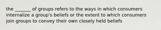 the _______ of groups refers to the ways in which consumers internalize a group's beliefs or the extent to which consumers join groups to convey their own closely held beliefs