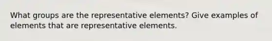 What groups are the representative elements? Give examples of elements that are representative elements.