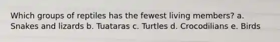 Which groups of reptiles has the fewest living members? a. Snakes and lizards b. Tuataras c. Turtles d. Crocodilians e. Birds