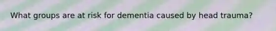 What groups are at risk for dementia caused by head trauma?