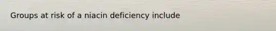 Groups at risk of a niacin deficiency include