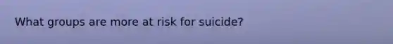 What groups are more at risk for suicide?