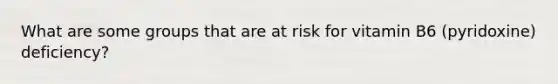 What are some groups that are at risk for vitamin B6 (pyridoxine) deficiency?