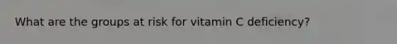 What are the groups at risk for vitamin C deficiency?