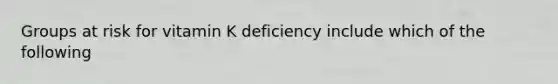 Groups at risk for vitamin K deficiency include which of the following