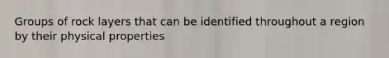 Groups of rock layers that can be identified throughout a region by their physical properties