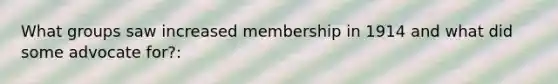 What groups saw increased membership in 1914 and what did some advocate for?: