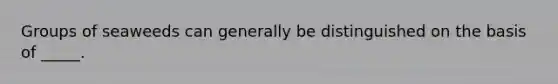 Groups of seaweeds can generally be distinguished on the basis of _____.